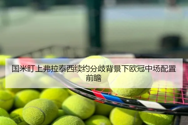 国米盯上弗拉泰西续约分歧背景下欧冠中场配置前瞻